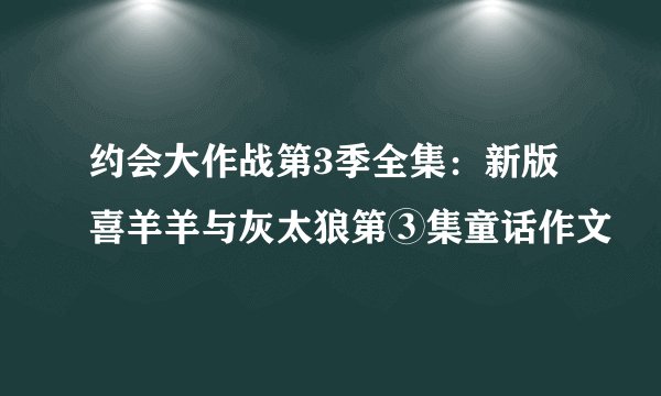 约会大作战第3季全集：新版喜羊羊与灰太狼第③集童话作文
