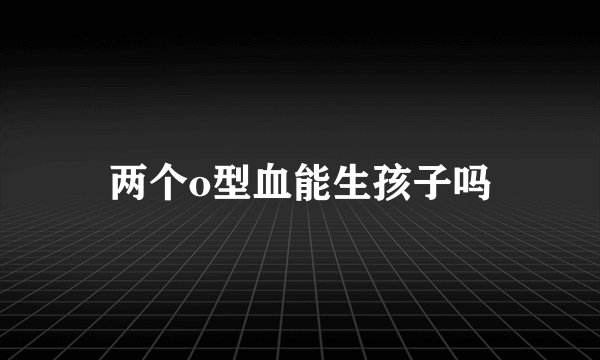 两个o型血能生孩子吗