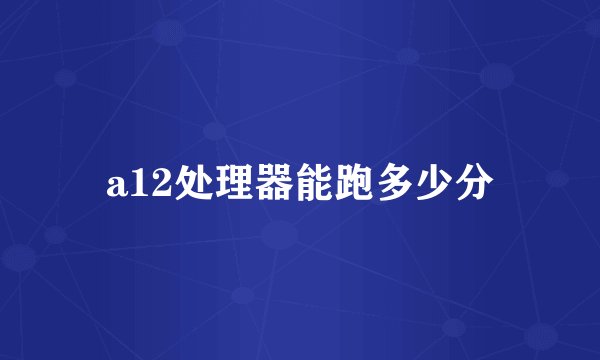 a12处理器能跑多少分