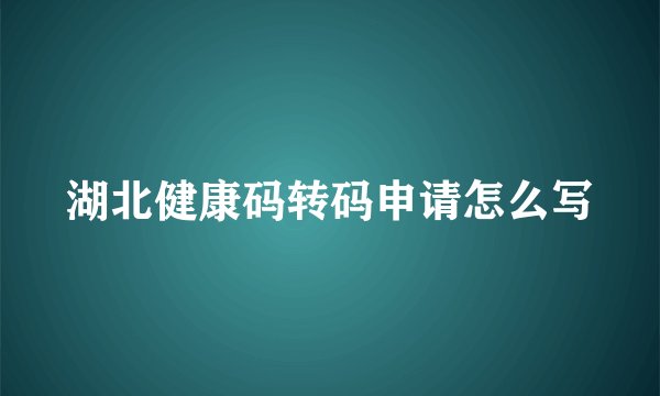 湖北健康码转码申请怎么写