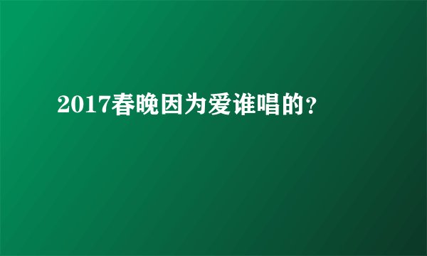 2017春晚因为爱谁唱的？