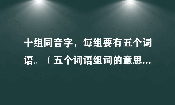 十组同音字,每组要有五个词语。(五个词语组词的意思。)急用,谢谢
