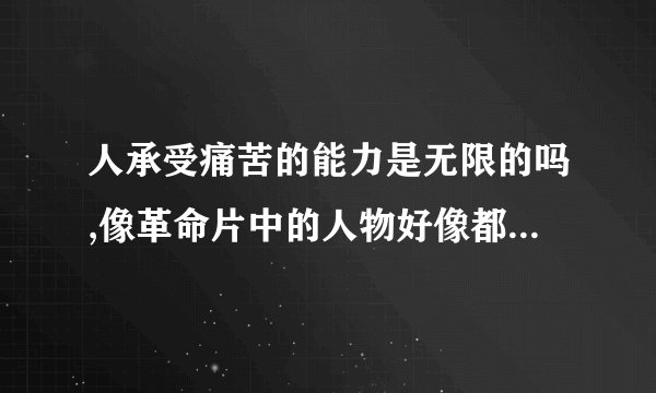 人承受痛苦的能力是无限的吗,像革命片中的人物好像都能被整的