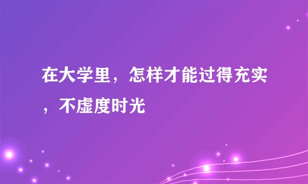 在大学里，怎样才能过得充实，不虚度时光