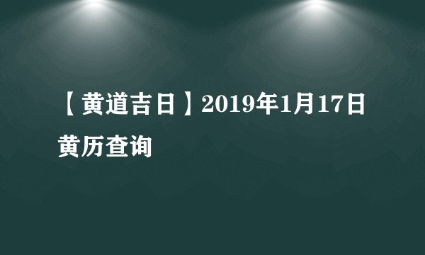 【黄道吉日】2019年1月17日黄历查询