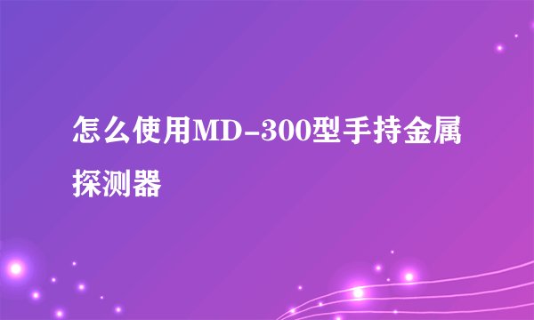 怎么使用MD-300型手持金属探测器