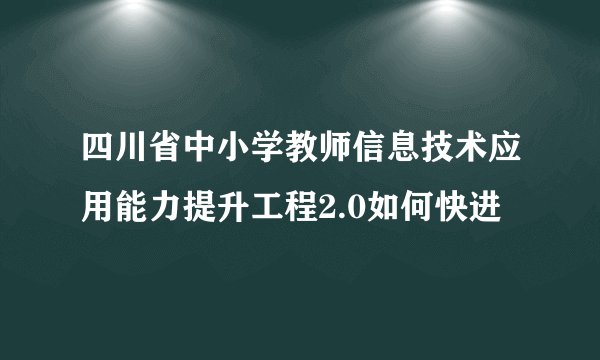 四川省中小学教师信息技术应用能力提升工程2.0如何快进
