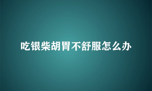 吃银柴胡胃不舒服怎么办