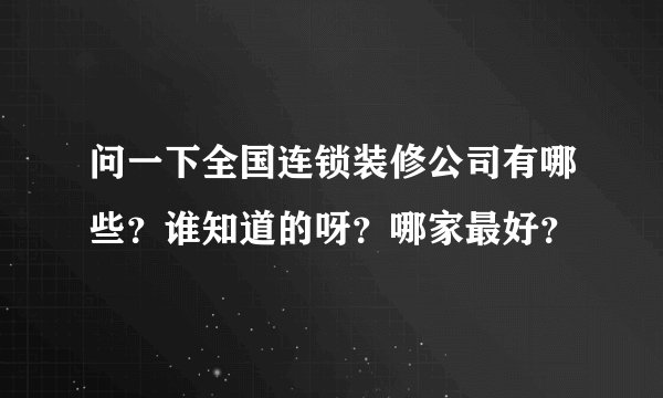 问一下全国连锁装修公司有哪些？谁知道的呀？哪家最好？