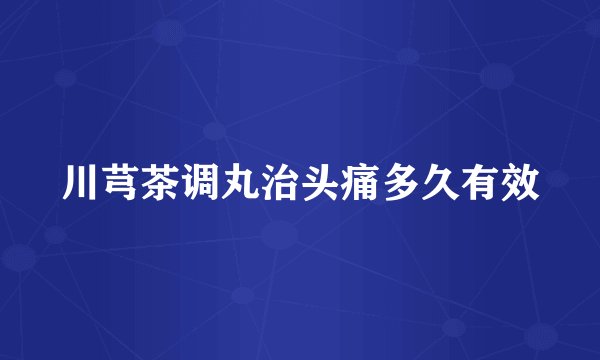 川芎茶调丸治头痛多久有效