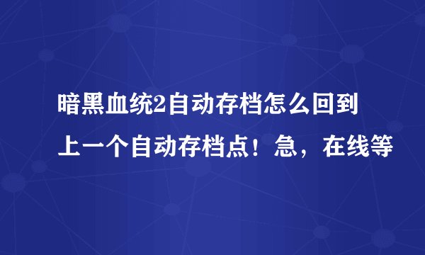 暗黑血统2自动存档怎么回到上一个自动存档点！急，在线等