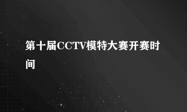 第十届CCTV模特大赛开赛时间