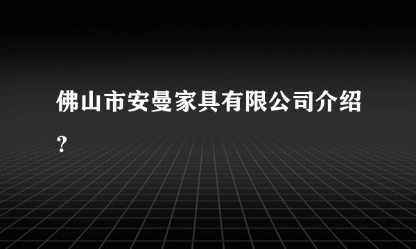 佛山市安曼家具有限公司介绍？