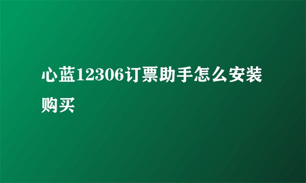 心蓝12306订票助手怎么安装购买