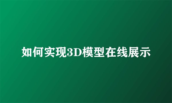 如何实现3D模型在线展示