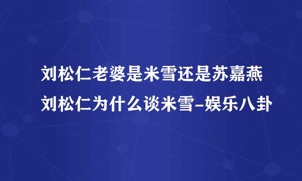 刘松仁老婆是米雪还是苏嘉燕刘松仁为什么谈米雪-娱乐八卦
