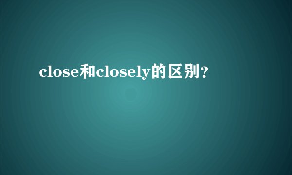 close和closely的区别？