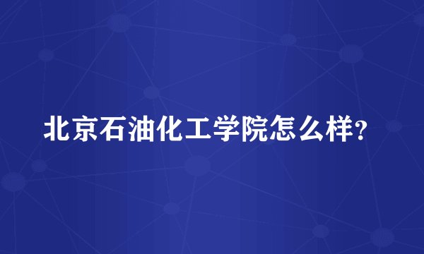 北京石油化工学院怎么样?