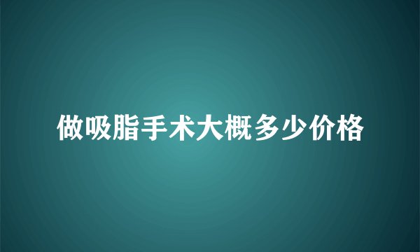 做吸脂手术大概多少价格