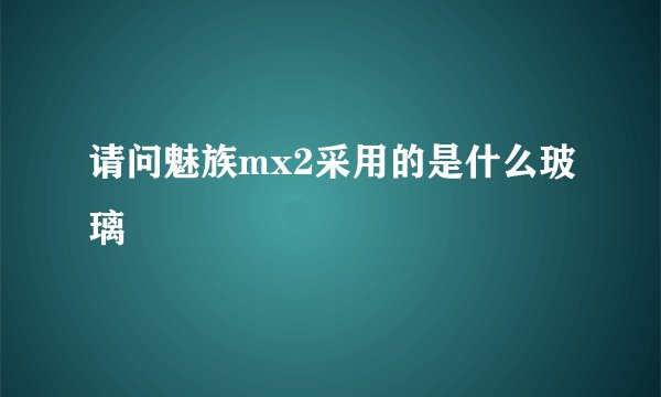 请问魅族mx2采用的是什么玻璃