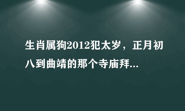 生肖属狗2012犯太岁，正月初八到曲靖的那个寺庙拜拜太岁！可以化解！谢谢！