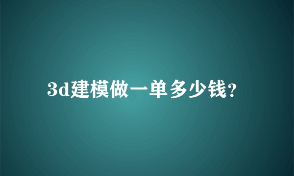 3d建模做一单多少钱？