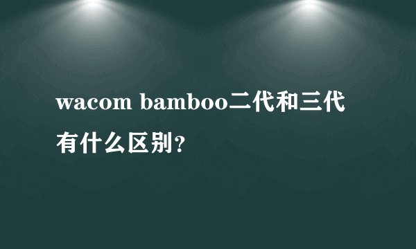 wacom bamboo二代和三代有什么区别？
