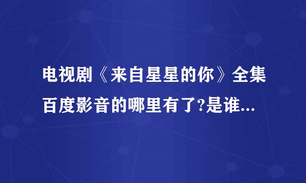电视剧《来自星星的你》全集百度影音的哪里有了?是谁主演的?