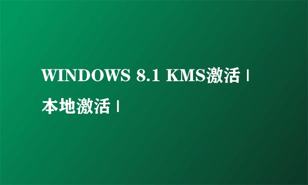 WINDOWS 8.1 KMS激活 | 本地激活 |