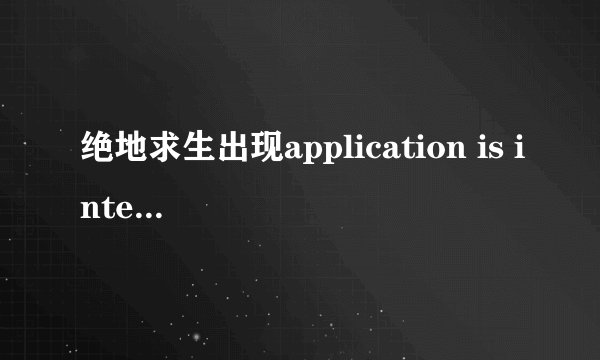 绝地求生出现application is interrupted by external 是什么情
