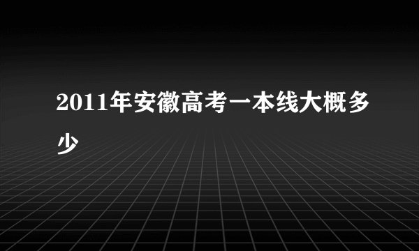 2011年安徽高考一本线大概多少