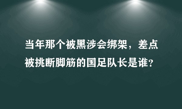 当年那个被黑涉会绑架，差点被挑断脚筋的国足队长是谁？