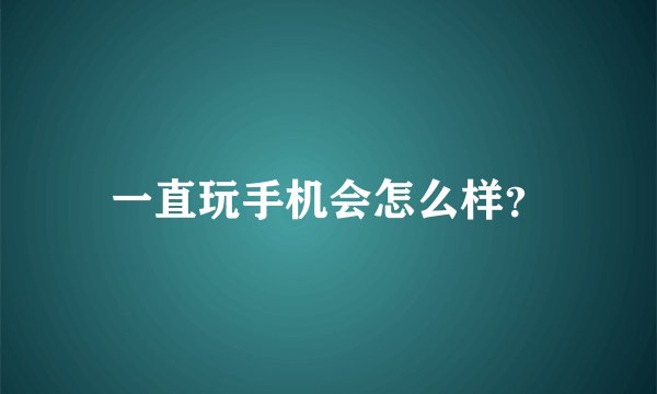 一直玩手机会怎么样？