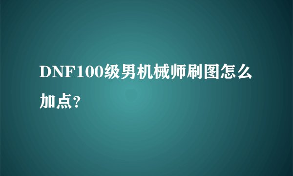 DNF100级男机械师刷图怎么加点？