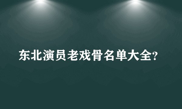 东北演员老戏骨名单大全？