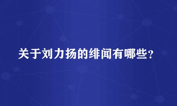 关于刘力扬的绯闻有哪些？
