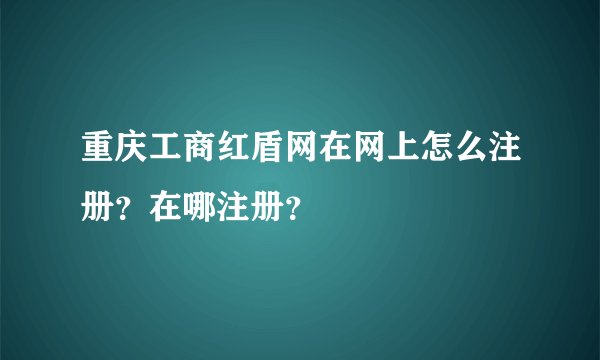 重庆工商红盾网在网上怎么注册？在哪注册？