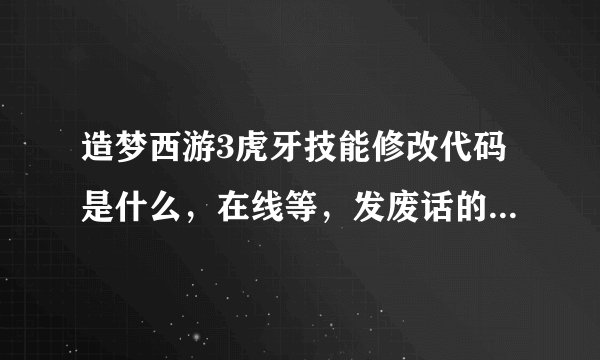 造梦西游3虎牙技能修改代码是什么，在线等，发废话的自重，着急中!!!!!!