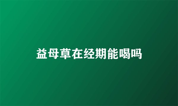 益母草在经期能喝吗