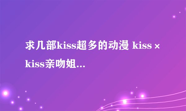 求几部kiss超多的动漫 kiss×kiss亲吻姐姐看过了，弑神者也看过了
