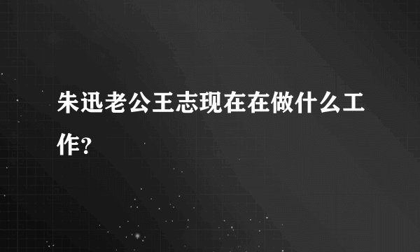 朱迅老公王志现在在做什么工作？