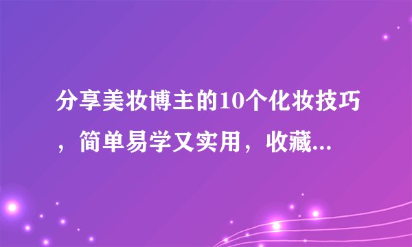 分享美妆博主的10个化妆技巧，简单易学又实用，收藏了也不浪费