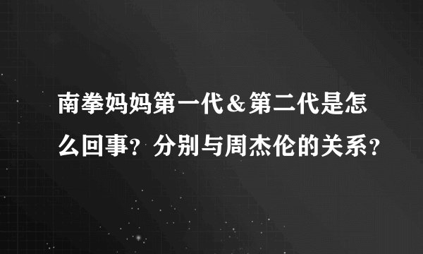 南拳妈妈第一代＆第二代是怎么回事？分别与周杰伦的关系？