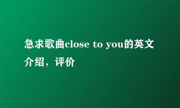 急求歌曲close to you的英文介绍，评价