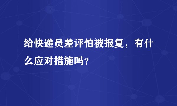 给快递员差评怕被报复，有什么应对措施吗？