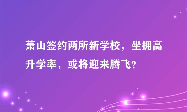 萧山签约两所新学校，坐拥高升学率，或将迎来腾飞？