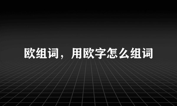 欧组词，用欧字怎么组词