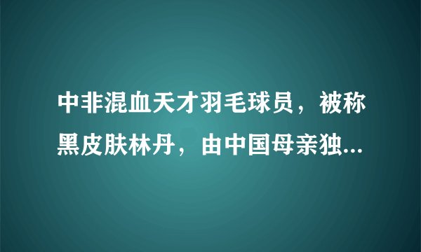 中非混血天才羽毛球员，被称黑皮肤林丹，由中国母亲独自抚养！