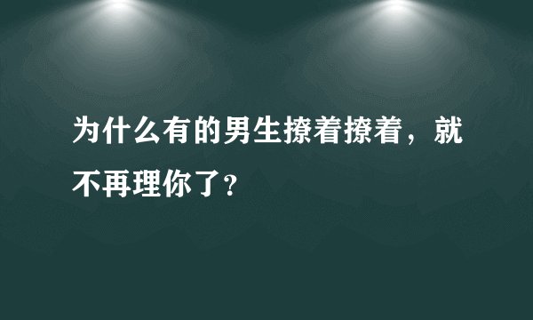 为什么有的男生撩着撩着，就不再理你了？