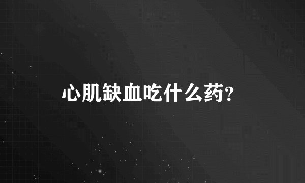 心肌缺血吃什么药？